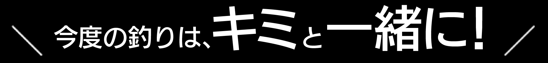 今度の釣りは、キミにきめた!